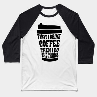 First I Drink The Coffee Then I Do The Things Baseball T-Shirt